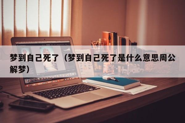 梦到自己死了（梦到自己死了是什么意思周公解梦）