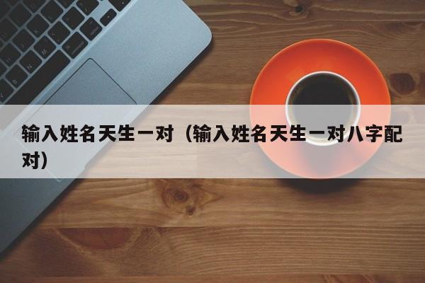 输入姓名天生一对（输入姓名天生一对八字配对）