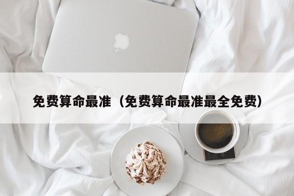 免费算命最准（免费算命最准最全免费）