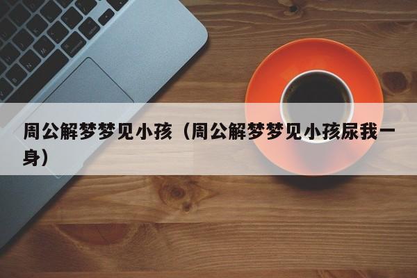 周公解梦梦见小孩（周公解梦梦见小孩尿我一身）