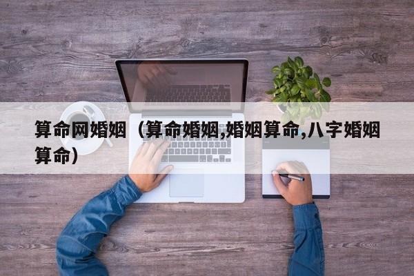 算命网婚姻（算命婚姻,婚姻算命,八字婚姻算命）