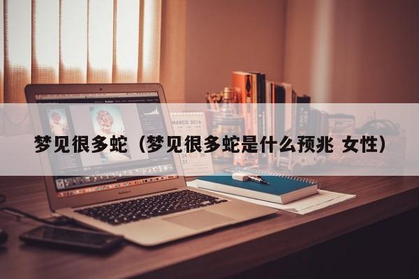 梦见很多蛇（梦见很多蛇是什么预兆 女性）