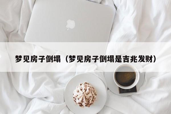 梦见房子倒塌（梦见房子倒塌是吉兆发财）