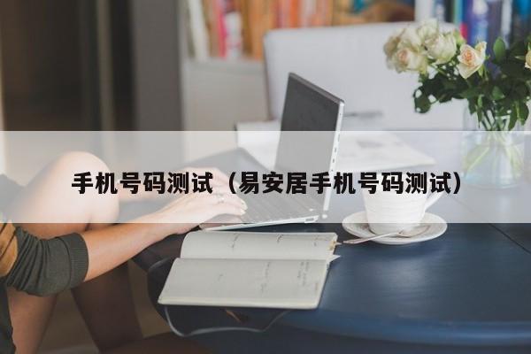 手机号码测试（易安居手机号码测试）
