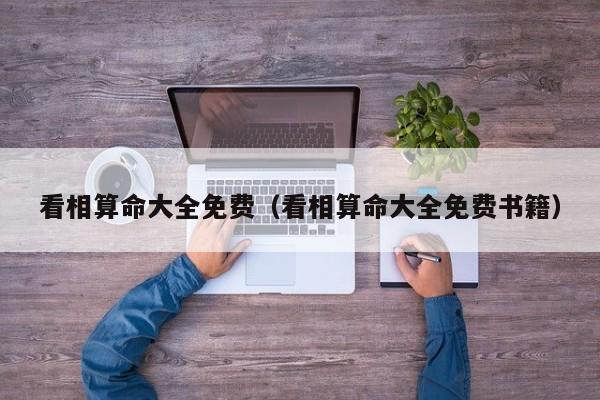 看相算命大全免费（看相算命大全免费书籍）