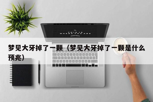 梦见大牙掉了一颗（梦见大牙掉了一颗是什么预兆）