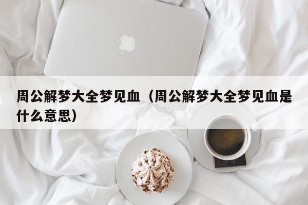 周公解梦大全梦见血（周公解梦大全梦见血是什么意思）