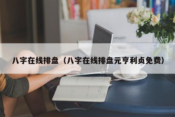 八字在线排盘（八字在线排盘元亨利贞免费）