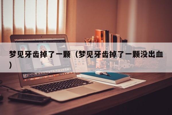 梦见牙齿掉了一颗（梦见牙齿掉了一颗没出血）