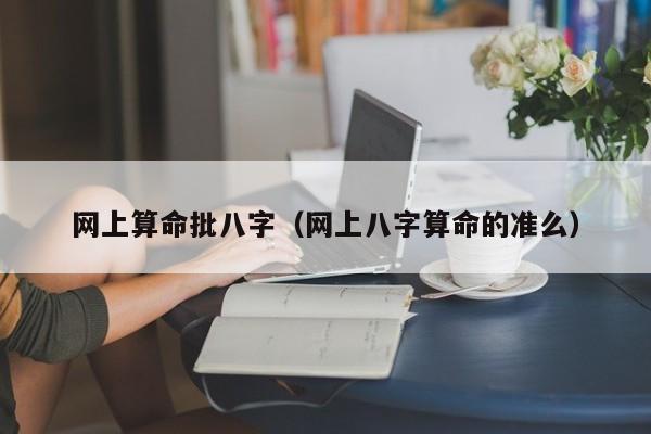 网上算命批八字（网上八字算命的准么）