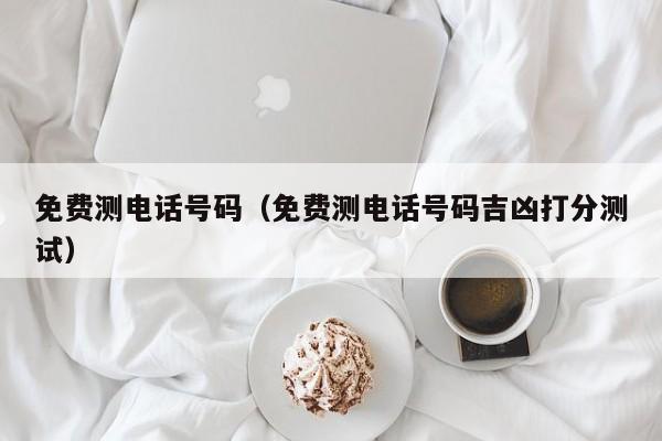 免费测电话号码（免费测电话号码吉凶打分测试）