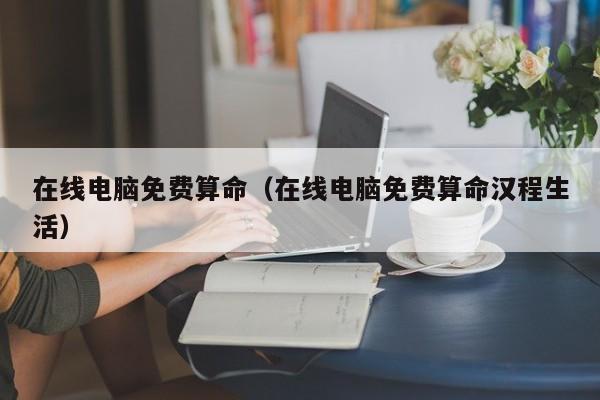 在线电脑免费算命（在线电脑免费算命汉程生活）