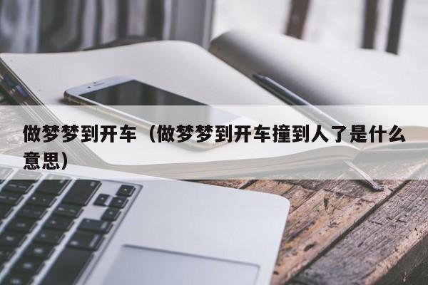 做梦梦到开车（做梦梦到开车撞到人了是什么意思）