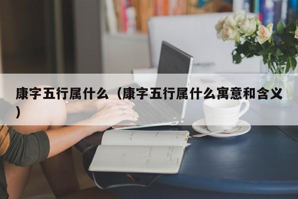 康字五行属什么（康字五行属什么寓意和含义）
