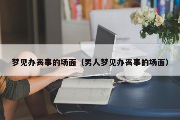 梦见办丧事的场面（男人梦见办丧事的场面）