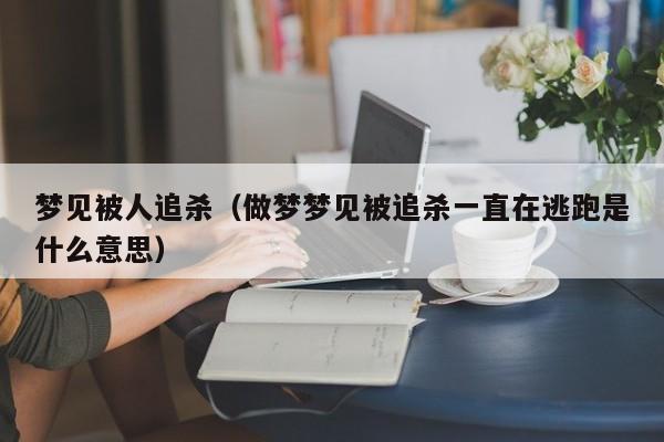 梦见被人追杀（做梦梦见被追杀一直在逃跑是什么意思）