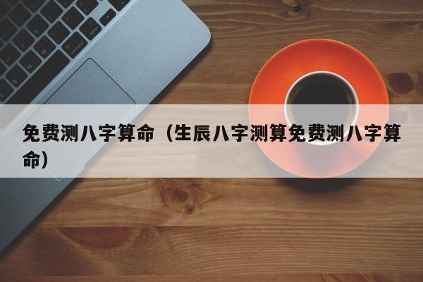 免费测八字算命（生辰八字测算免费测八字算命）