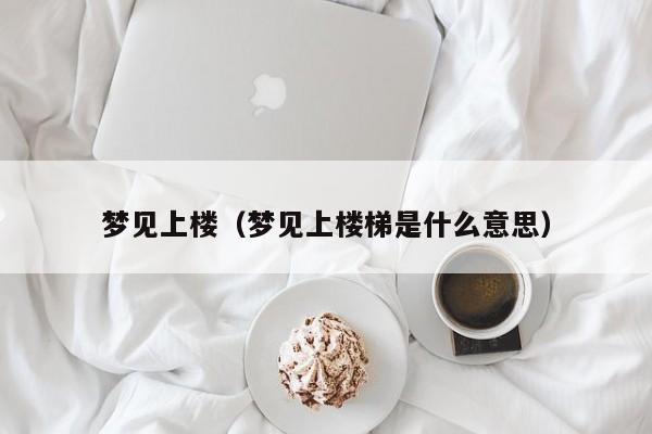梦见上楼（梦见上楼梯是什么意思）