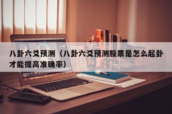 八卦六爻预测（八卦六爻预测股票是怎么起卦才能提高准确率）