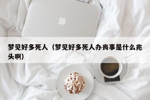 梦见好多死人（梦见好多死人办丧事是什么兆头啊）