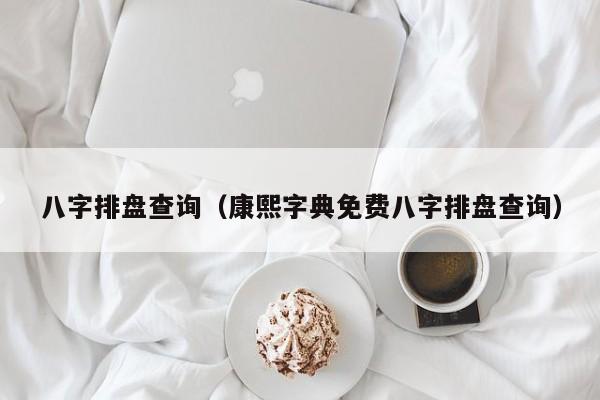 八字排盘查询（康熙字典免费八字排盘查询）