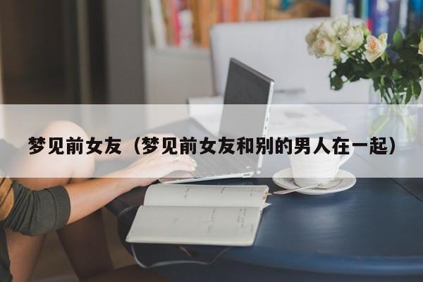 梦见前女友（梦见前女友和别的男人在一起）