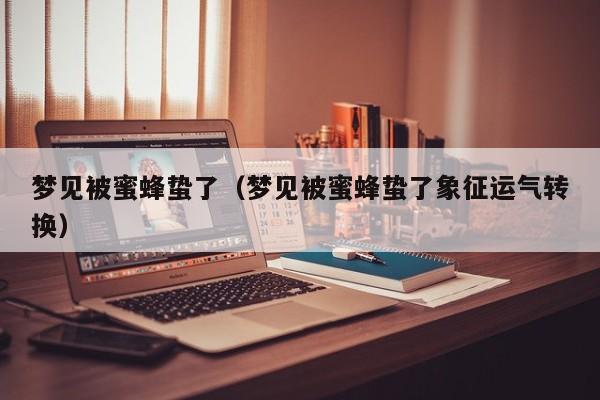 梦见被蜜蜂蛰了（梦见被蜜蜂蛰了象征运气转换）