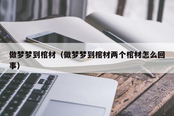 做梦梦到棺材（做梦梦到棺材两个棺材怎么回事）