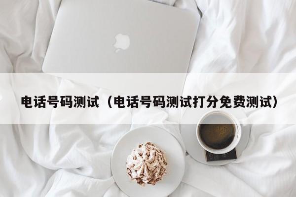 电话号码测试（电话号码测试打分免费测试）