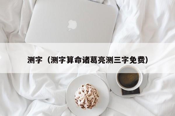 测字（测字算命诸葛亮测三字免费）