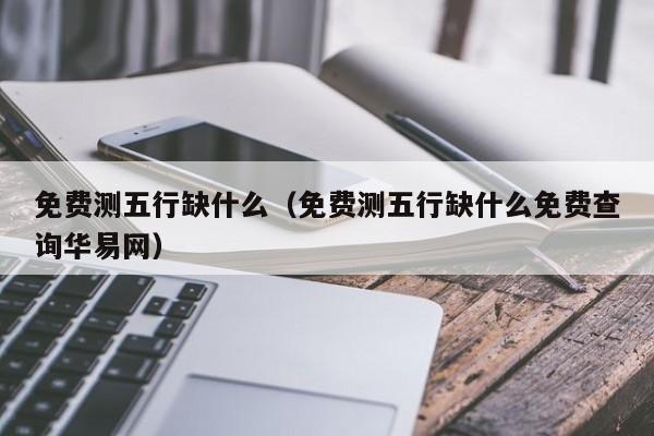 免费测五行缺什么（免费测五行缺什么免费查询华易网）