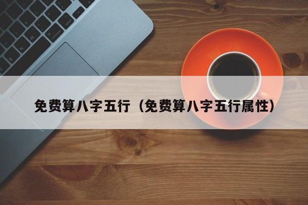 免费算八字五行（免费算八字五行属性）