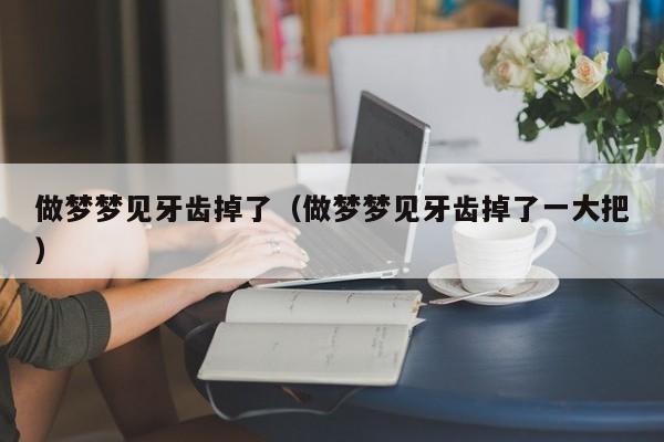 做梦梦见牙齿掉了（做梦梦见牙齿掉了一大把）