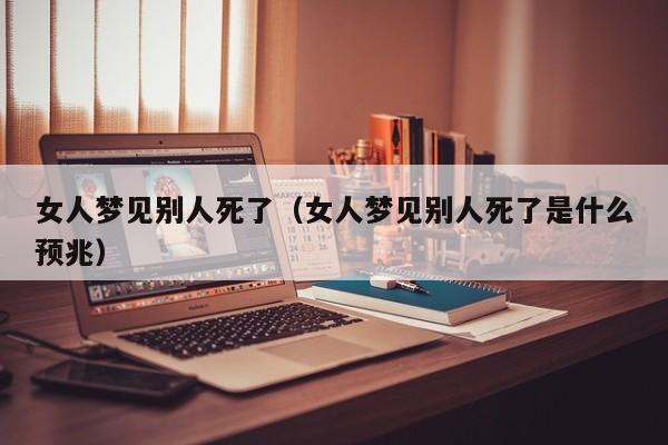 女人梦见别人死了（女人梦见别人死了是什么预兆）
