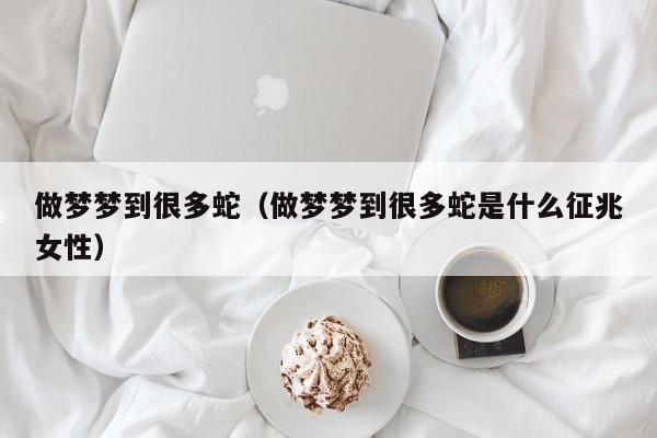 做梦梦到很多蛇（做梦梦到很多蛇是什么征兆女性）