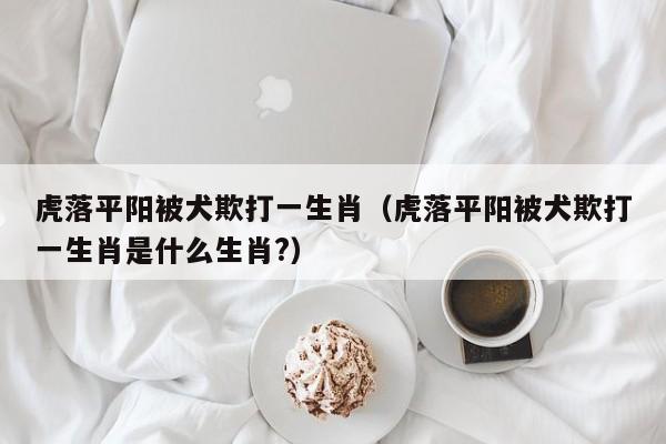 虎落平阳被犬欺打一生肖（虎落平阳被犬欺打一生肖是什么生肖?）