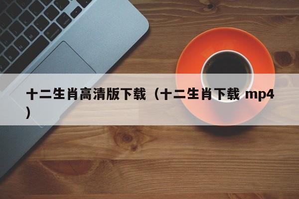 十二生肖高清版下载（十二生肖下载 mp4）