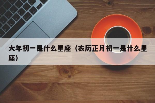 大年初一是什么星座（农历正月初一是什么星座）