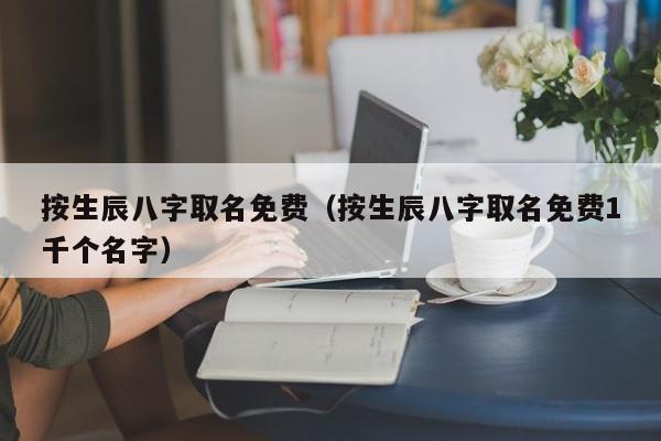 按生辰八字取名免费（按生辰八字取名免费1千个名字）