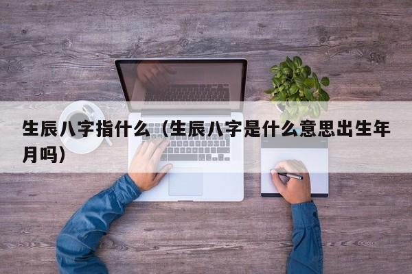生辰八字指什么（生辰八字是什么意思出生年月吗）