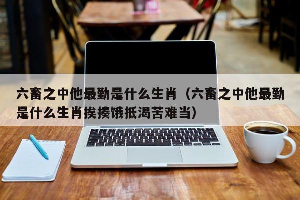 六畜之中他最勤是什么生肖（六畜之中他最勤是什么生肖挨揍饿抵渴苦难当）