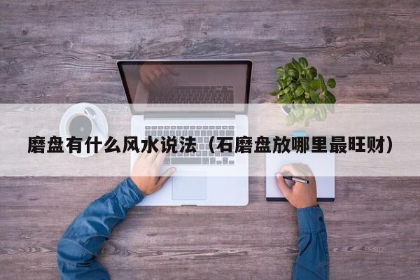 磨盘有什么风水说法（石磨盘放哪里最旺财）