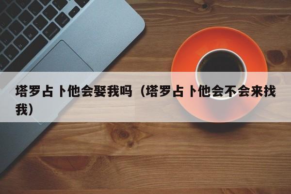 塔罗占卜他会娶我吗（塔罗占卜他会不会来找我）