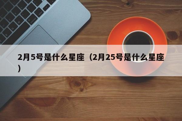 2月5号是什么星座（2月25号是什么星座）