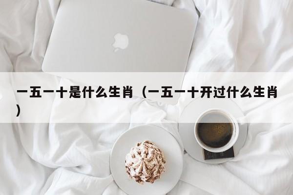 一五一十是什么生肖（一五一十开过什么生肖）