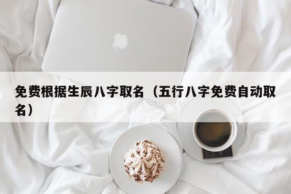 免费根据生辰八字取名（五行八字免费自动取名）