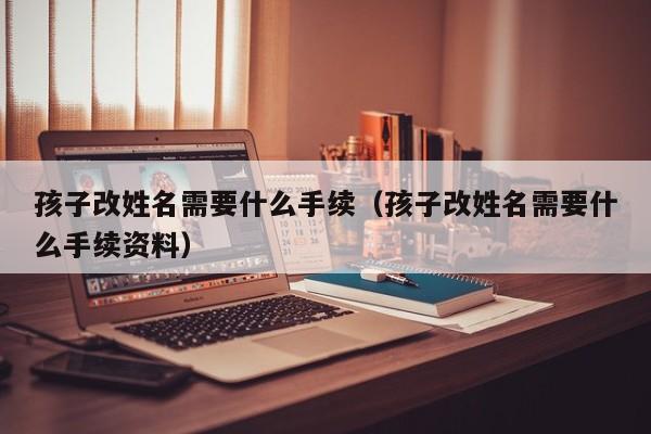 孩子改姓名需要什么手续（孩子改姓名需要什么手续资料）