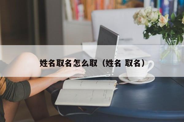 姓名取名怎么取（姓名 取名）