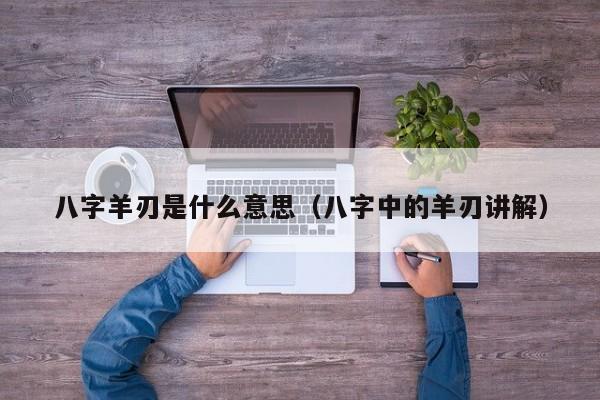 八字羊刃是什么意思（八字中的羊刃讲解）