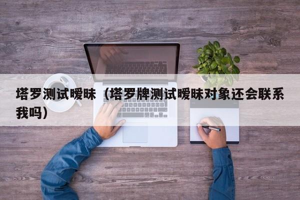 塔罗测试暧昧（塔罗牌测试暧昧对象还会联系我吗）